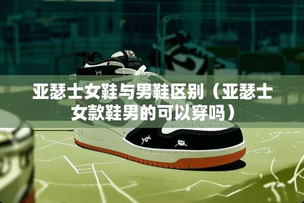 亚瑟士女鞋与男鞋区别（亚瑟士女款鞋男的可以穿吗）