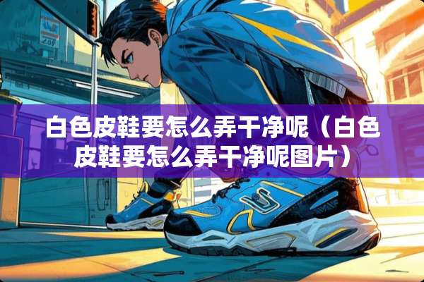白色皮鞋要怎么弄干净呢（白色皮鞋要怎么弄干净呢图片）
