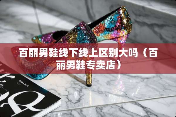 百丽男鞋线下线上区别大吗（百丽男鞋专卖店）