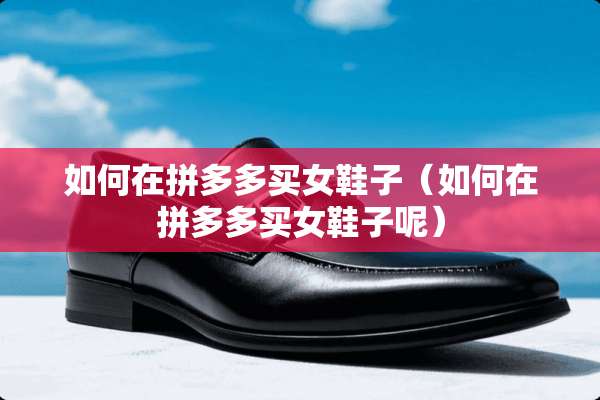 如何在拼多多买女鞋子（如何在拼多多买女鞋子呢）