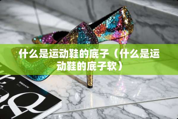 什么是运动鞋的底子（什么是运动鞋的底子软）