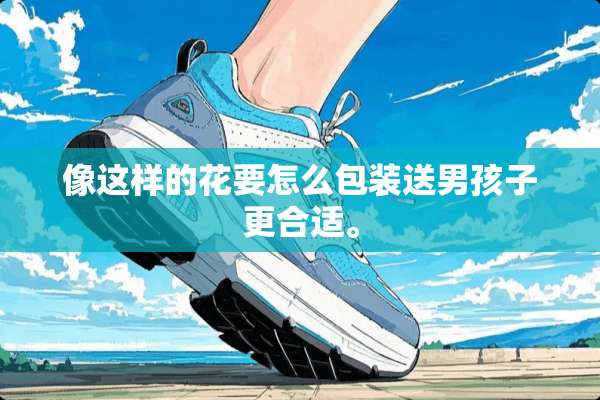 像这样的花要怎么包装送男孩子更合适。