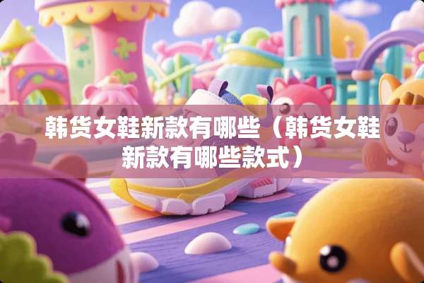 韩货女鞋新款有哪些（韩货女鞋新款有哪些款式）