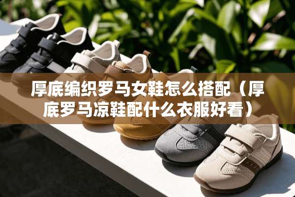 厚底编织罗马女鞋怎么搭配（厚底罗马凉鞋配什么衣服好看）