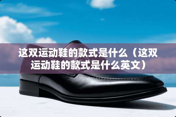 这双运动鞋的款式是什么（这双运动鞋的款式是什么英文）