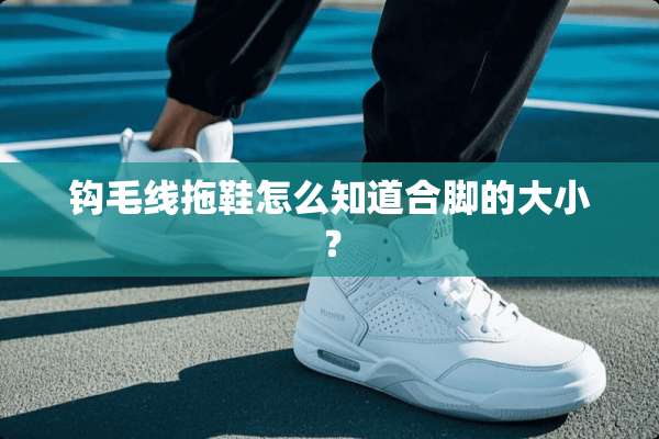 钩毛线拖鞋怎么知道合脚的大小？