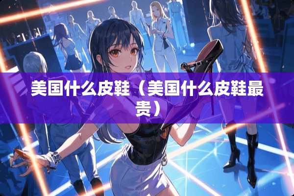 美国什么皮鞋（美国什么皮鞋最贵）
