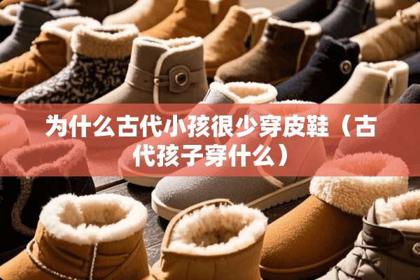 为什么古代小孩很少穿皮鞋（古代孩子穿什么）
