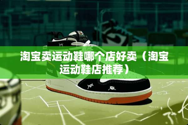 淘宝卖运动鞋哪个店好卖（淘宝运动鞋店推荐）