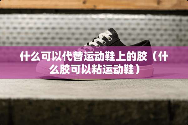 什么可以代替运动鞋上的胶（什么胶可以粘运动鞋）