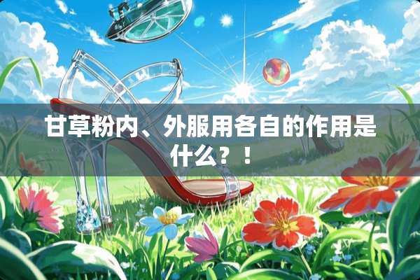 甘草粉内、外服用各自的作用是什么？！