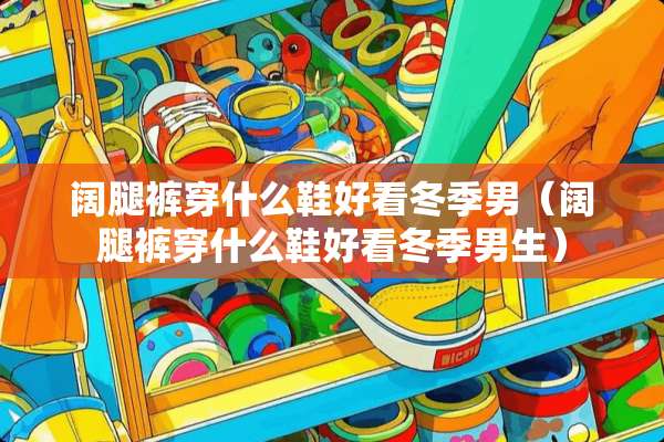 阔腿裤穿什么鞋好看冬季男（阔腿裤穿什么鞋好看冬季男生）