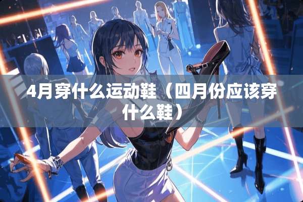 4月穿什么运动鞋（四月份应该穿什么鞋）