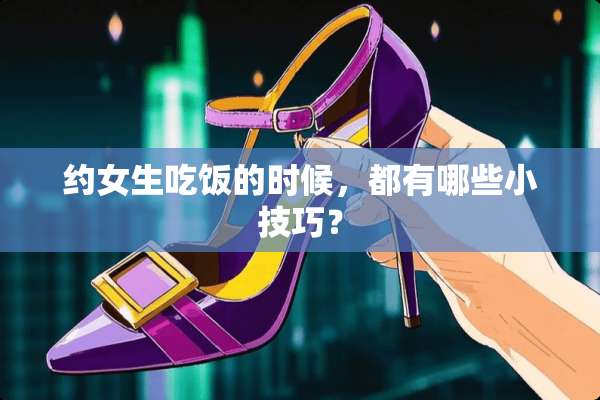 约女生吃饭的时候，都有哪些小技巧？