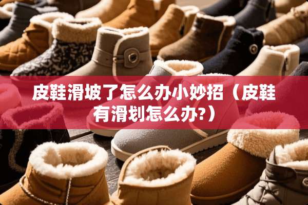 皮鞋滑坡了怎么办小妙招（皮鞋有滑划怎么办?）