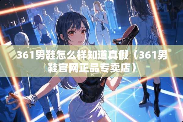 361男鞋怎么样知道真假（361男鞋官网正品专卖店）