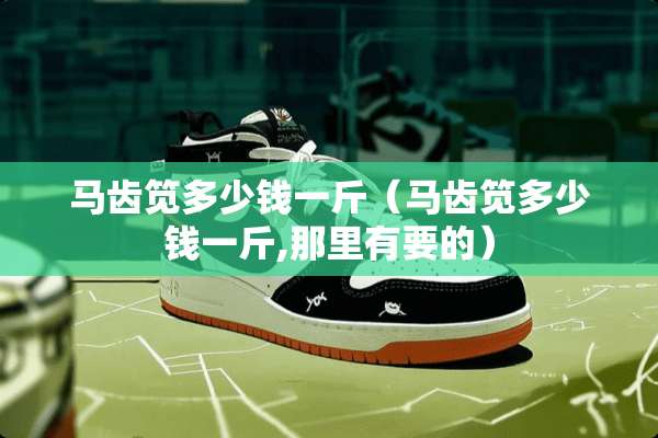 马齿笕多少钱一斤（马齿笕多少钱一斤,那里有要的）