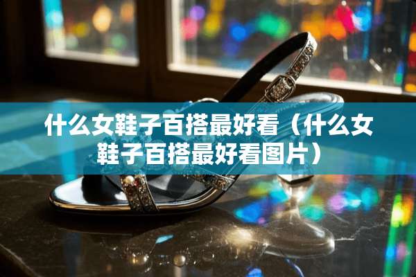 什么女鞋子百搭最好看（什么女鞋子百搭最好看图片）