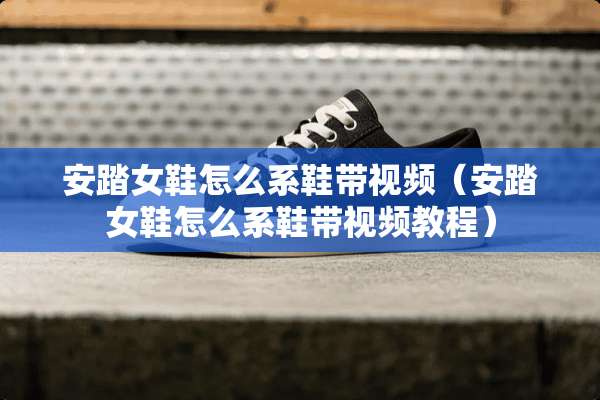 安踏女鞋怎么系鞋带视频（安踏女鞋怎么系鞋带视频教程）