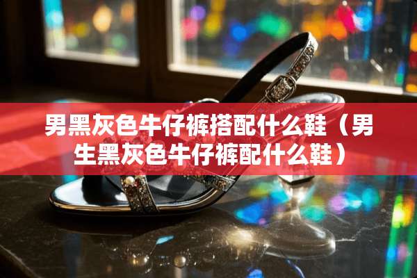 男黑灰色牛仔裤搭配什么鞋（男生黑灰色牛仔裤配什么鞋）