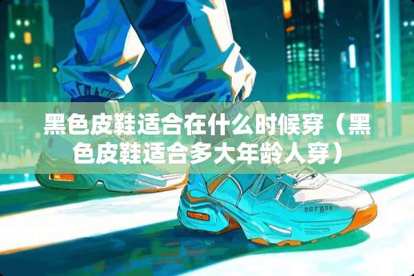 黑色皮鞋适合在什么时候穿（黑色皮鞋适合多大年龄人穿）