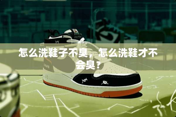 怎么洗鞋子不臭，怎么洗鞋才不会臭？