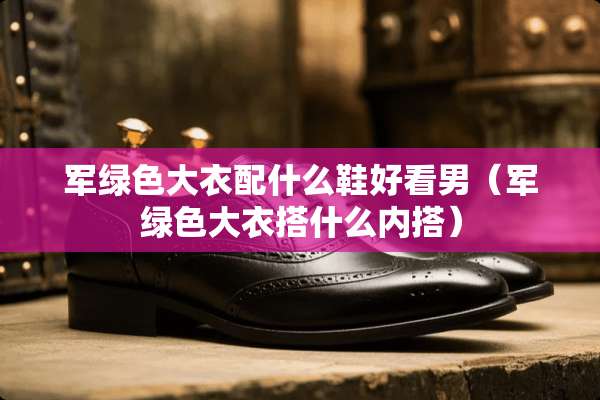 军绿色大衣配什么鞋好看男（军绿色大衣搭什么内搭）