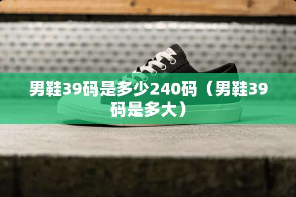 男鞋39码是多少240码（男鞋39码是多大）