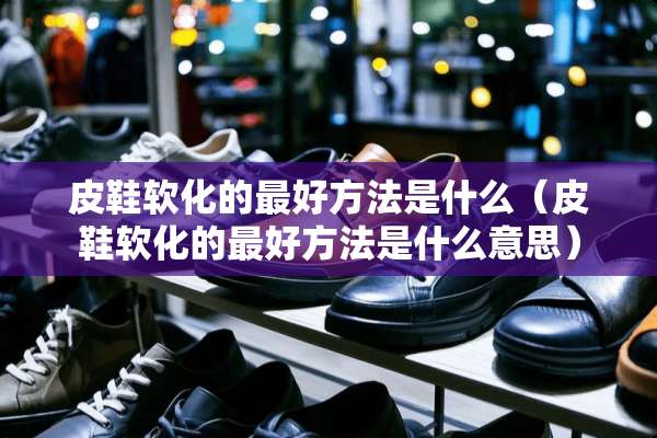 皮鞋软化的最好方法是什么（皮鞋软化的最好方法是什么意思）