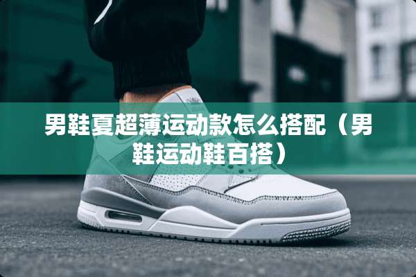 男鞋夏超薄运动款怎么搭配（男鞋运动鞋百搭）