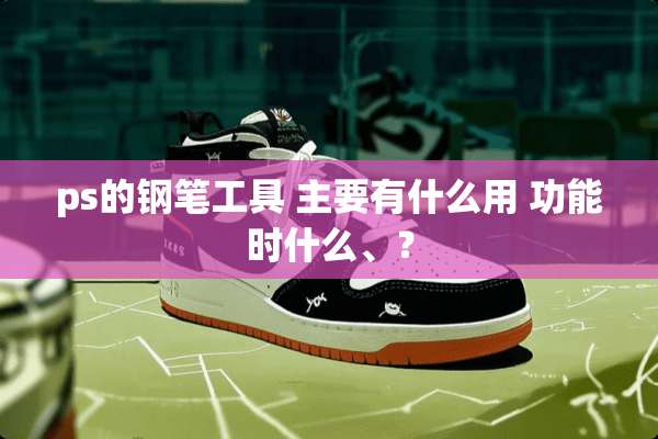 ps的钢笔工具 主要有什么用 功能时什么、？