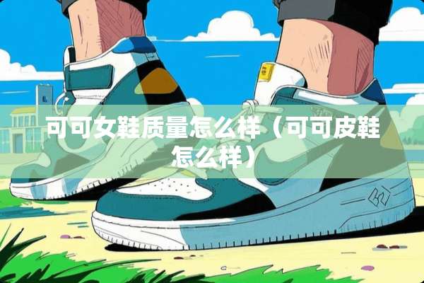 可可女鞋质量怎么样（可可皮鞋怎么样）