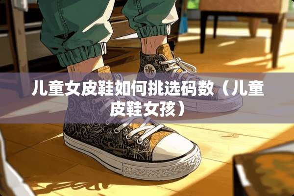 儿童女皮鞋如何挑选码数（儿童皮鞋女孩）