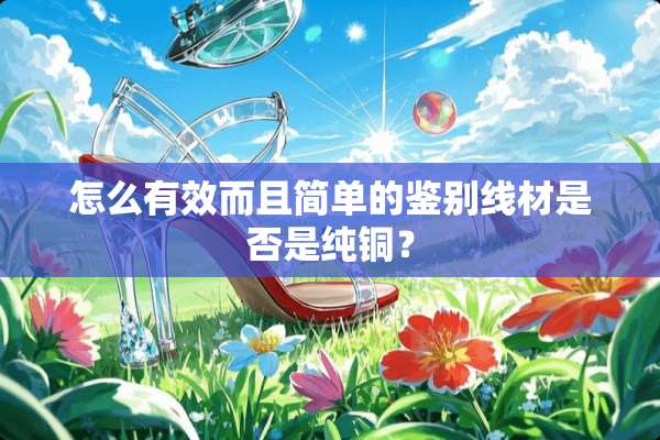 怎么有效而且简单的鉴别线材是否是纯铜？