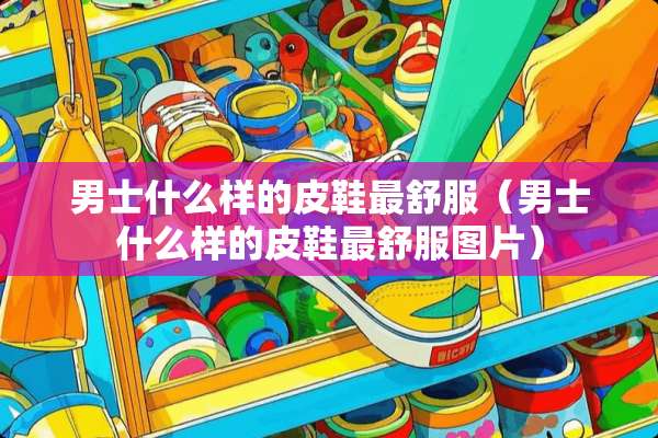 男士什么样的皮鞋最舒服（男士什么样的皮鞋最舒服图片）