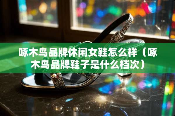 啄木鸟品牌休闲女鞋怎么样（啄木鸟品牌鞋子是什么档次）