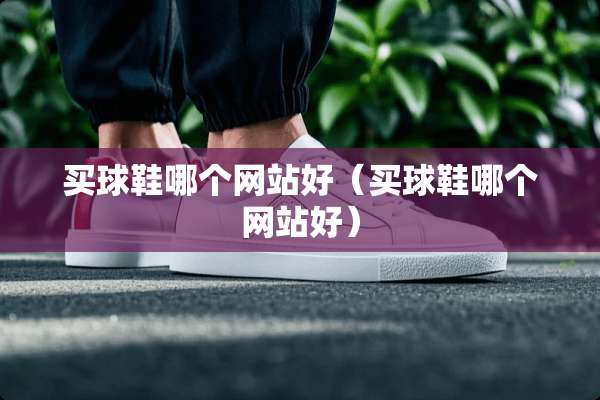 买球鞋哪个网站好（买球鞋哪个网站好）
