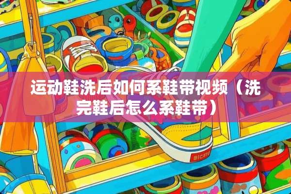 运动鞋洗后如何系鞋带视频（洗完鞋后怎么系鞋带）