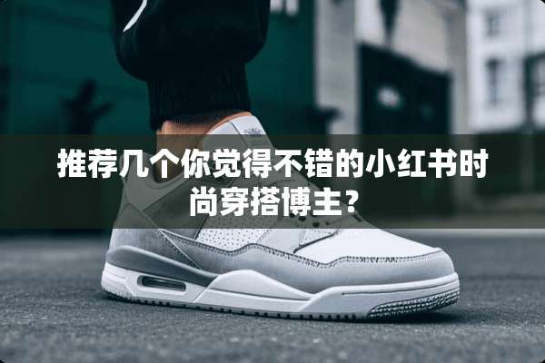 推荐几个你觉得不错的小红书时尚穿搭博主？