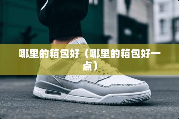 哪里的箱包好（哪里的箱包好一点）