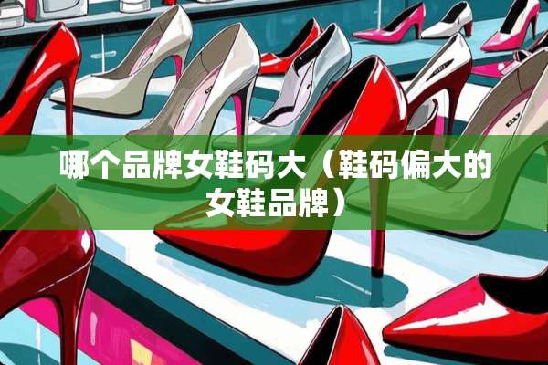 哪个品牌女鞋码大（鞋码偏大的女鞋品牌）