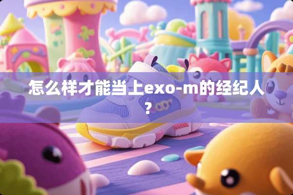 怎么样才能当上exo-m的经纪人？
