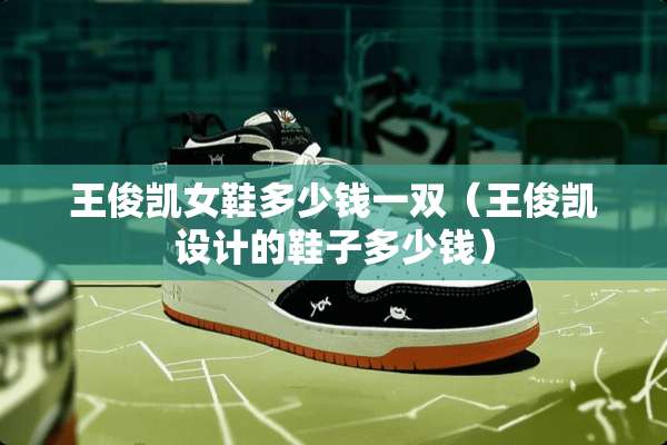 王俊凯女鞋多少钱一双（王俊凯设计的鞋子多少钱）