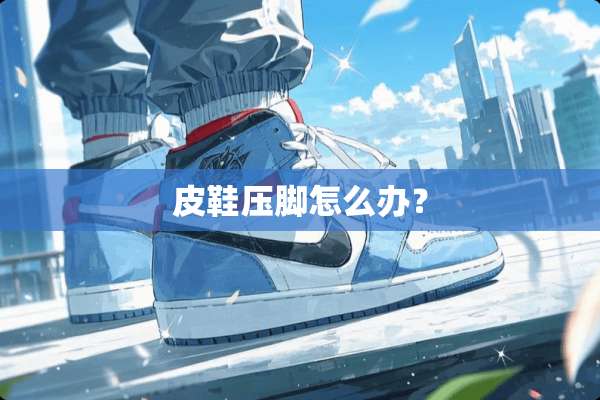 皮鞋压脚怎么办？