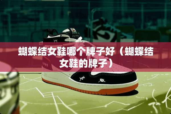 蝴蝶结女鞋哪个牌子好（蝴蝶结女鞋的牌子）