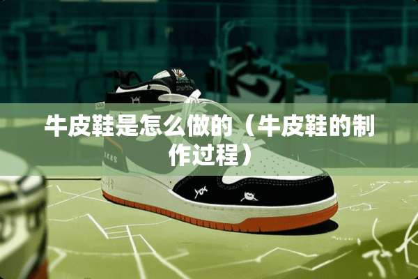 牛皮鞋是怎么做的（牛皮鞋的制作过程）