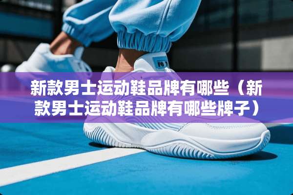 新款男士运动鞋品牌有哪些（新款男士运动鞋品牌有哪些牌子）