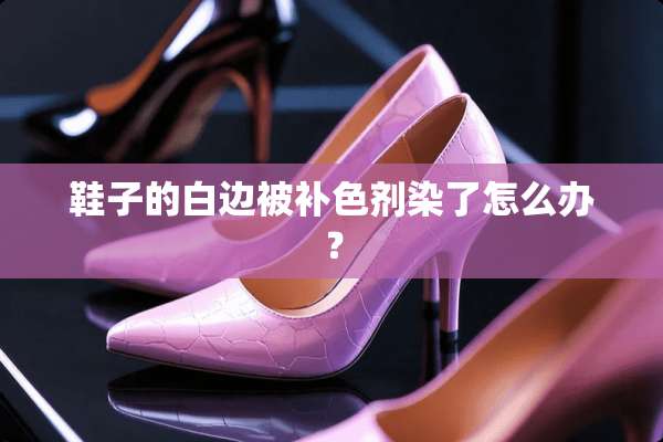 鞋子的白边被补色剂染了怎么办？