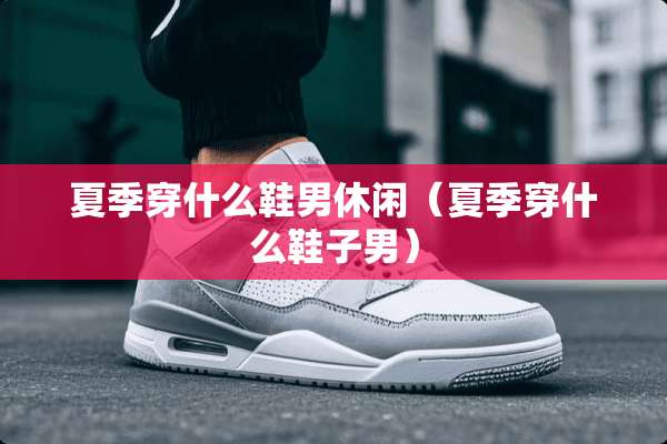 夏季穿什么鞋男休闲（夏季穿什么鞋子男）