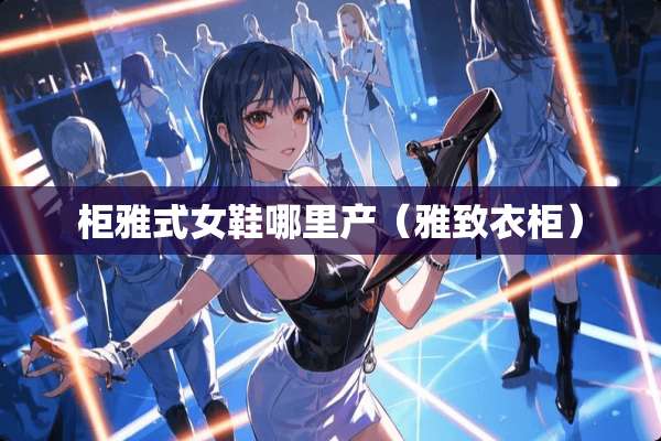 柜雅式女鞋哪里产（雅致衣柜）